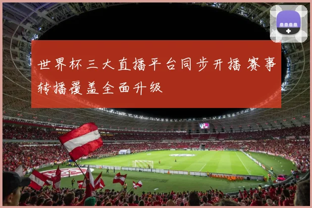 世界杯三大直播平台同步开播 赛事转播覆盖全面升级