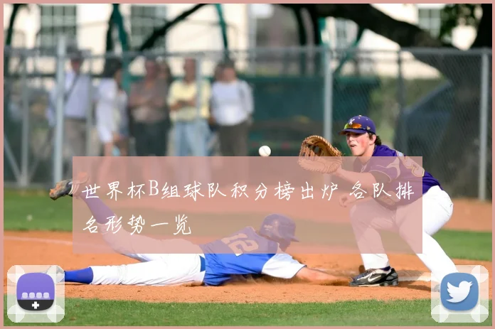世界杯B组球队积分榜出炉 各队排名形势一览