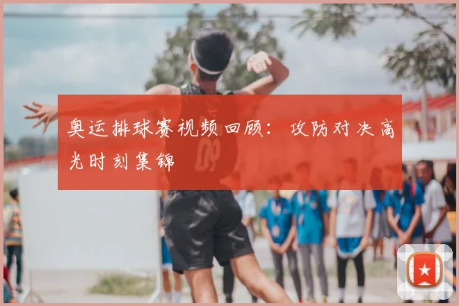 奥运排球赛视频回顾：攻防对决高光时刻集锦