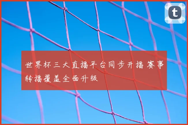 世界杯三大直播平台同步开播 赛事转播覆盖全面升级