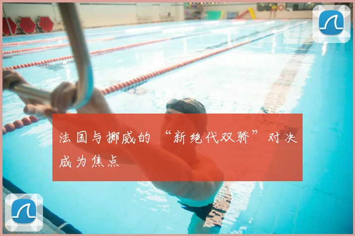 法国与挪威的 “新绝代双骄”对决成为焦点