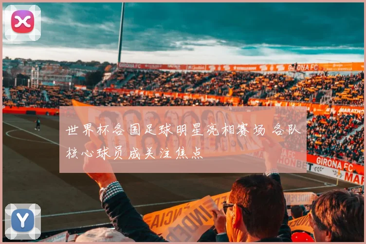 世界杯各国足球明星亮相赛场 各队核心球员成关注焦点