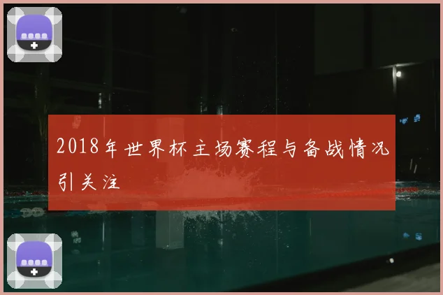 2018年世界杯主场赛程与备战情况引关注