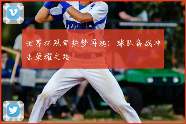 世界杯冠军热梦再起：球队备战冲击荣耀之路