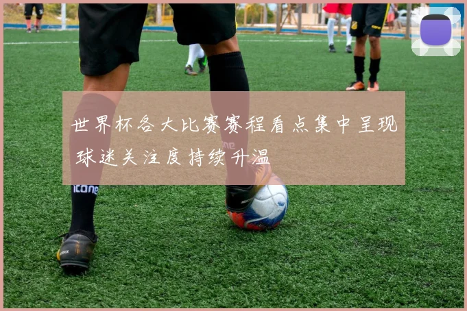 世界杯各大比赛赛程看点集中呈现 球迷关注度持续升温