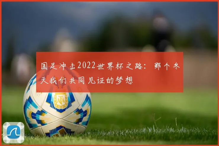 国足冲击2022世界杯之路:那个冬天我们共同见证的梦想