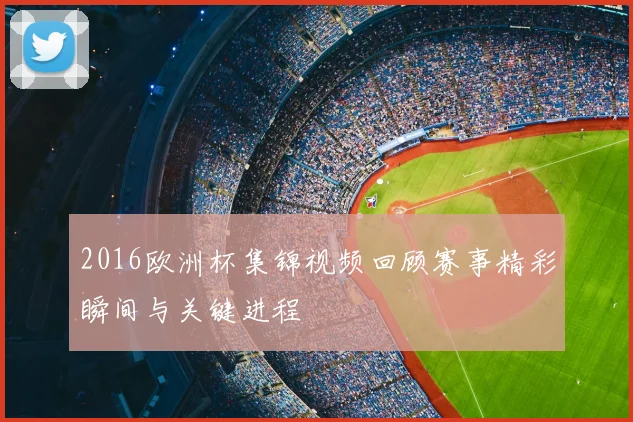 2016欧洲杯集锦视频回顾赛事精彩瞬间与关键进程
