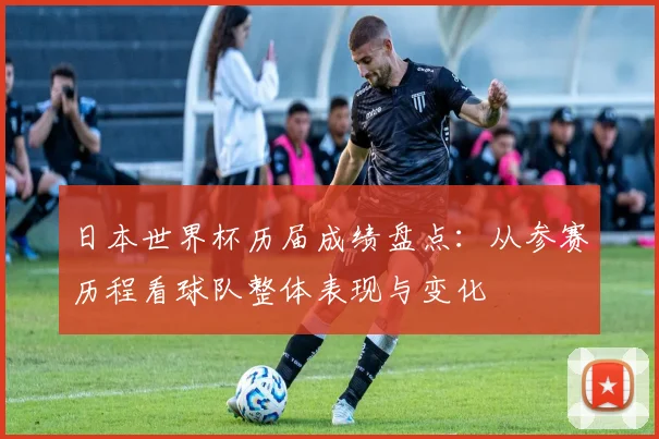 日本世界杯历届成绩盘点：从参赛历程看球队整体表现与变化