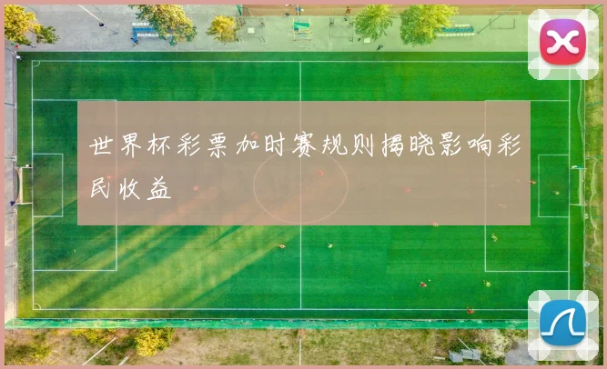世界杯彩票加时赛规则揭晓影响彩民收益