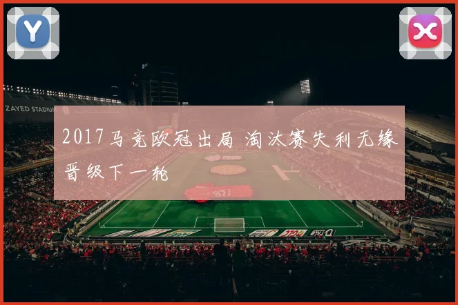 2017马竞欧冠出局 淘汰赛失利无缘晋级下一轮