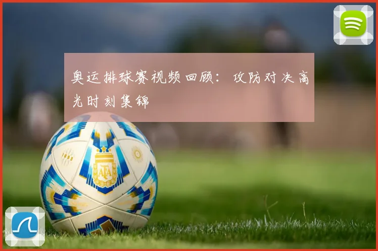 奥运排球赛视频回顾：攻防对决高光时刻集锦