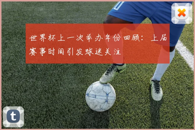 世界杯上一次举办年份回顾：上届赛事时间引发球迷关注