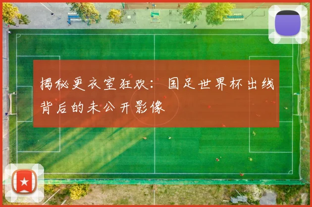 揭秘更衣室狂欢：国足世界杯出线背后的未公开影像