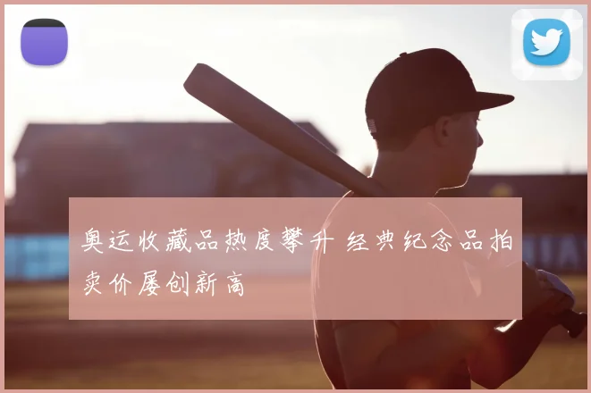 奥运收藏品热度攀升 经典纪念品拍卖价屡创新高