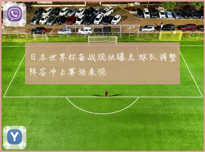 日本世界杯备战现状曝光 球队调整阵容冲击赛场表现
