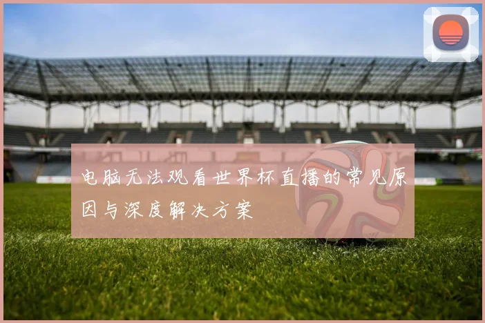 电脑无法观看世界杯直播的常见原因与深度解决方案