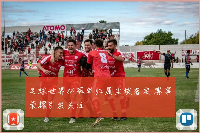 足球世界杯冠军归属尘埃落定 赛事荣耀引发关注
