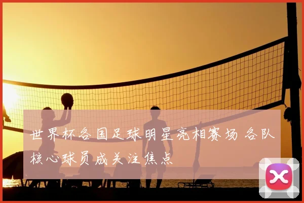 世界杯各国足球明星亮相赛场 各队核心球员成关注焦点
